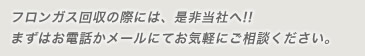 フロンガス回収の際には、是非当社へ!! まずは電話かメールにてお気軽にご相談くださ。