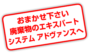 おまかせ下さい。廃棄物のエキスパート、システム アドヴァンスへ